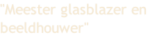 "Meester glasblazer en 
beeldhouwer"